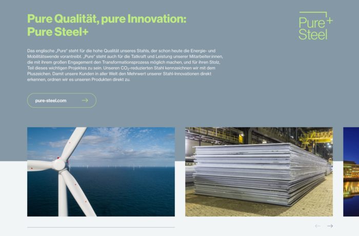 Website-Abschnitt über Pure Steel+, mit einer Windturbine, gestapelten Stahlblechen und einer Industrieszene, die die energieeffizienten, innovativen Stahllösungen von Dillinger und Saarstahl zeigt. Enthält eine Schaltfläche, die auf pure-steel.com verweist. Website-Abschnitt über Pure Steel+, mit einer Windturbine, gestapelten Stahlblechen und einer Industrieszene, die die energieeffizienten, innovativen Stahllösungen von Dillinger und Saarstahl zeigt. Enthält eine Schaltfläche, die auf pure-steel.com verweist.